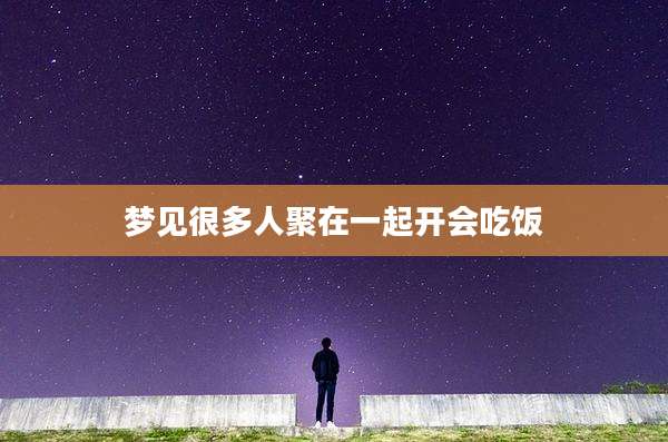 梦见很多人聚在一起开会吃饭