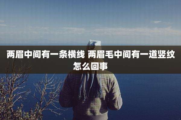 两眉中间有一条横线 两眉毛中间有一道竖纹怎么回事