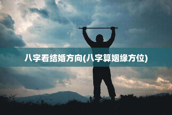 八字看结婚方向(八字算姻缘方位)