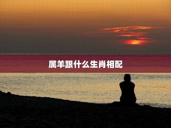 属羊跟什么生肖相配