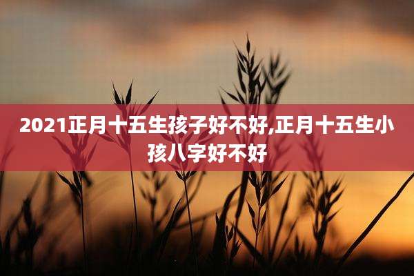 2021正月十五生孩子好不好,正月十五生小孩八字好不好