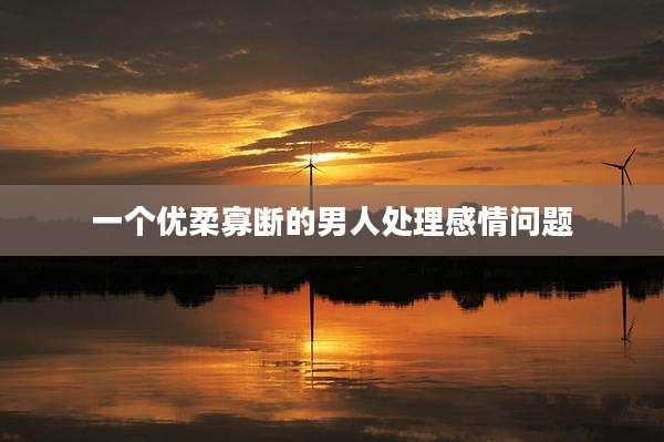 一个优柔寡断的男人处理感情问题