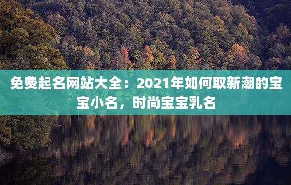 免费起名网站大全：2021年如何取新潮的宝宝小名，时尚宝宝乳名