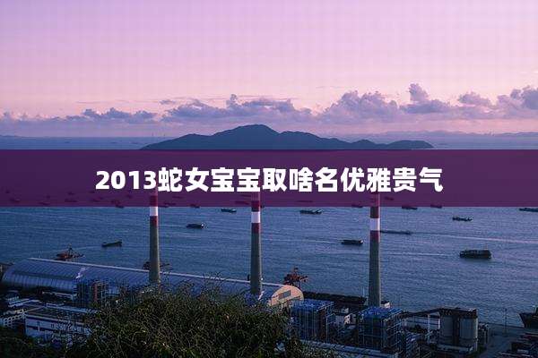 2013蛇女宝宝取啥名优雅贵气