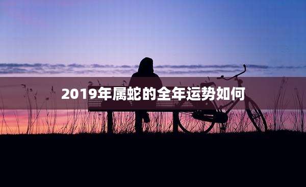 2019年属蛇的全年运势如何