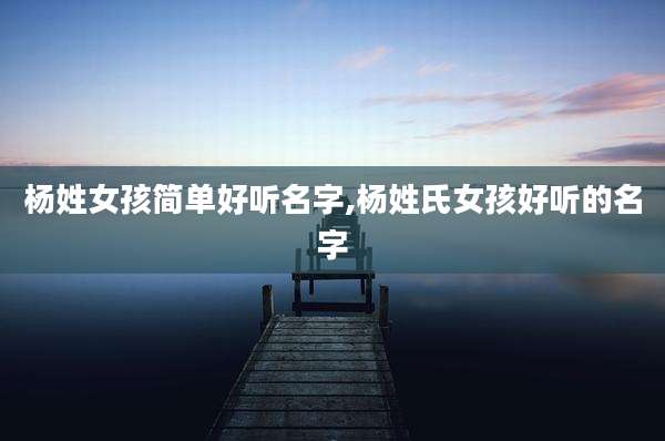 杨姓女孩简单好听名字,杨姓氏女孩好听的名字