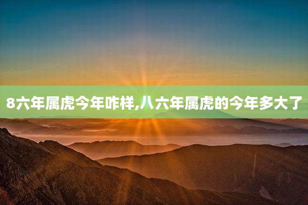 8六年属虎今年咋样,八六年属虎的今年多大了