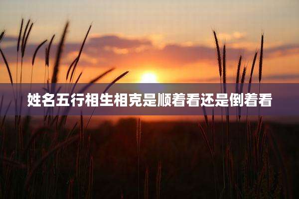 姓名五行相生相克是顺着看还是倒着看