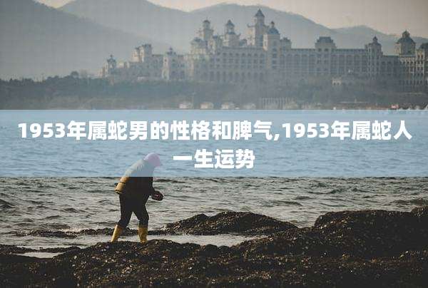 1953年属蛇男的性格和脾气,1953年属蛇人一生运势