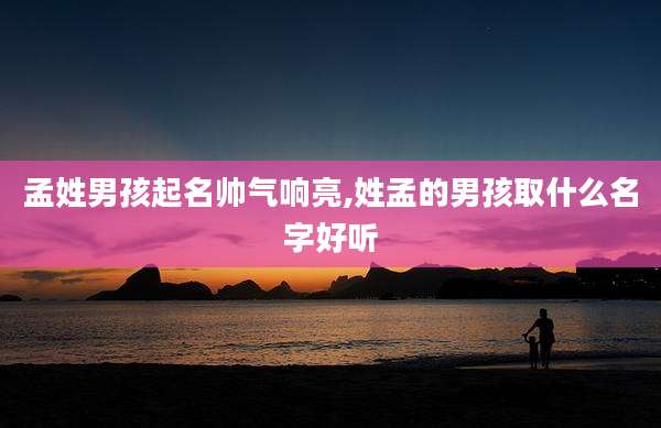 孟姓男孩起名帅气响亮,姓孟的男孩取什么名字好听