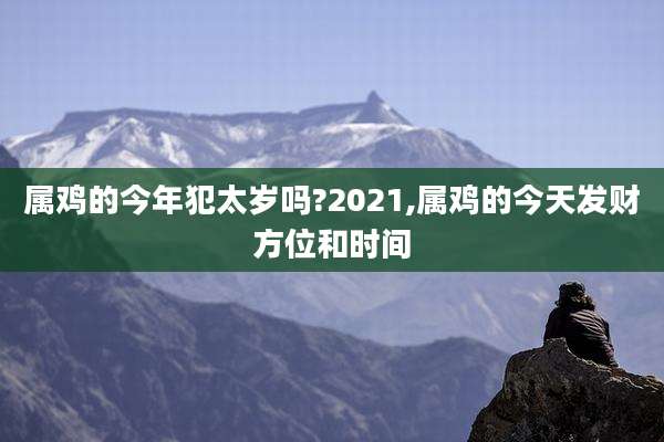 属鸡的今年犯太岁吗?2021,属鸡的今天发财方位和时间