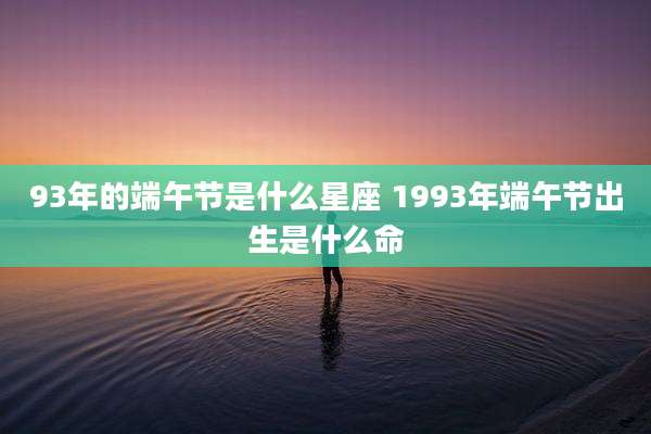 93年的端午节是什么星座 1993年端午节出生是什么命