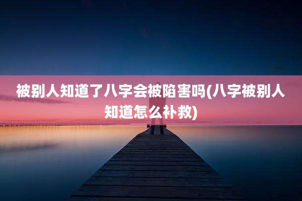 被别人知道了八字会被陷害吗(八字被别人知道怎么补救)