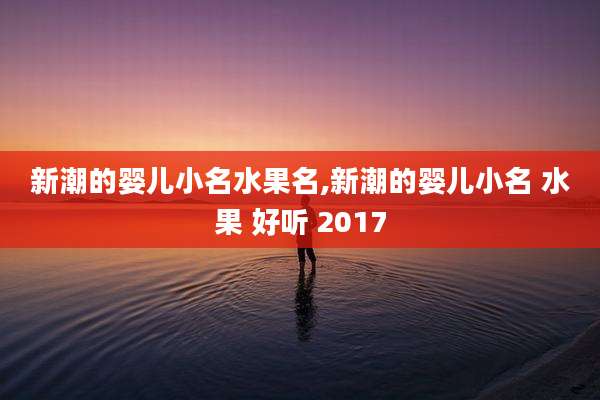 新潮的婴儿小名水果名,新潮的婴儿小名 水果 好听 2017
