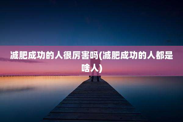 减肥成功的人很厉害吗(减肥成功的人都是啥人)
