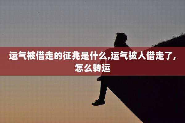 运气被借走的征兆是什么,运气被人借走了,怎么转运