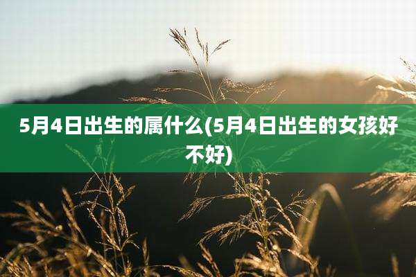 5月4日出生的属什么(5月4日出生的女孩好不好)