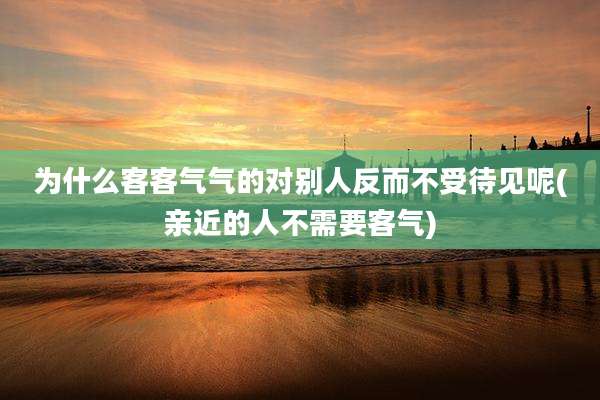 为什么客客气气的对别人反而不受待见呢(亲近的人不需要客气)