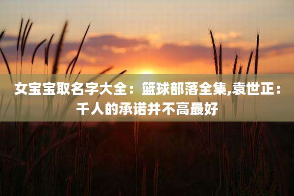 女宝宝取名字大全：篮球部落全集,袁世正：千人的承诺并不高最好