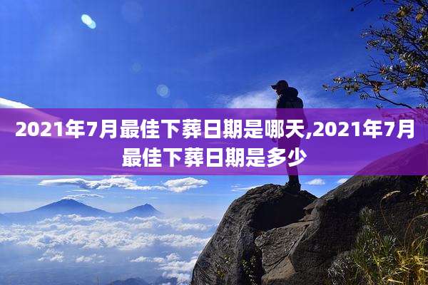 2021年7月最佳下葬日期是哪天,2021年7月最佳下葬日期是多少