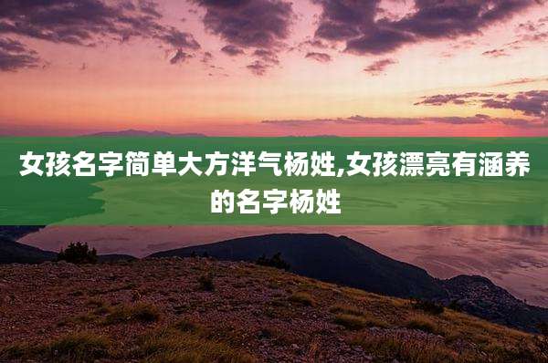 女孩名字简单大方洋气杨姓,女孩漂亮有涵养的名字杨姓
