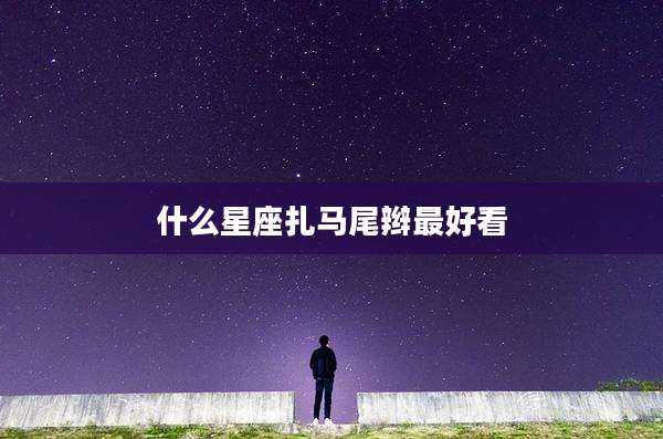 什么星座扎马尾辫最好看