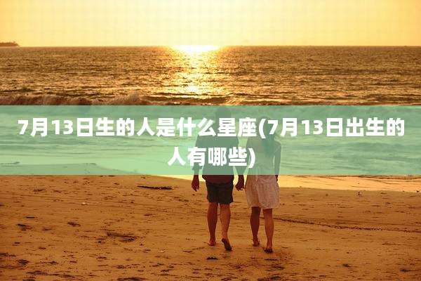 7月13日生的人是什么星座(7月13日出生的人有哪些)