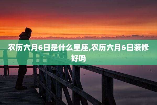 农历六月6日是什么星座,农历六月6日装修好吗