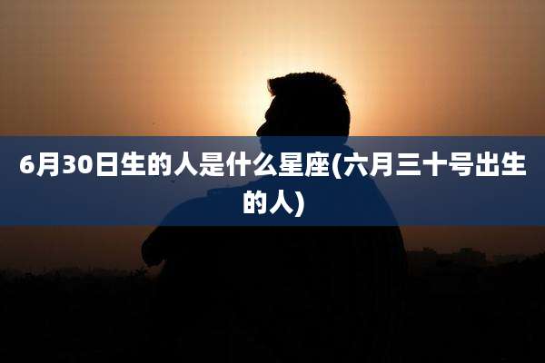 6月30日生的人是什么星座(六月三十号出生的人)