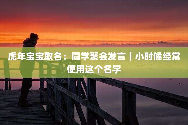 虎年宝宝取名:同学聚会发言|小时候经常使用这个名字