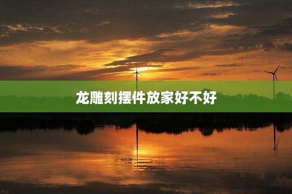 龙雕刻摆件放家好不好