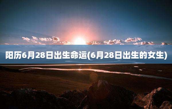 阳历6月28日出生命运(6月28日出生的女生)