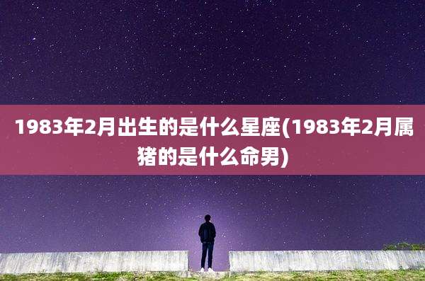 1983年2月出生的是什么星座(1983年2月属猪的是什么命男)