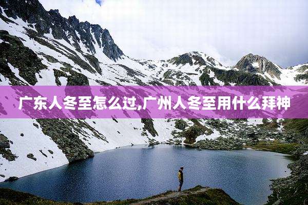 广东人冬至怎么过,广州人冬至用什么拜神