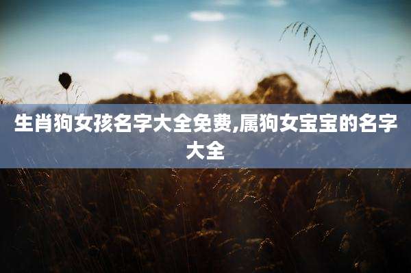 生肖狗女孩名字大全免费,属狗女宝宝的名字大全