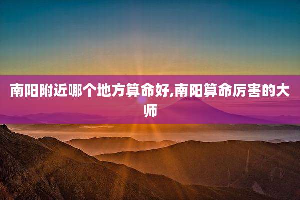 南阳附近哪个地方算命好,南阳算命厉害的大师