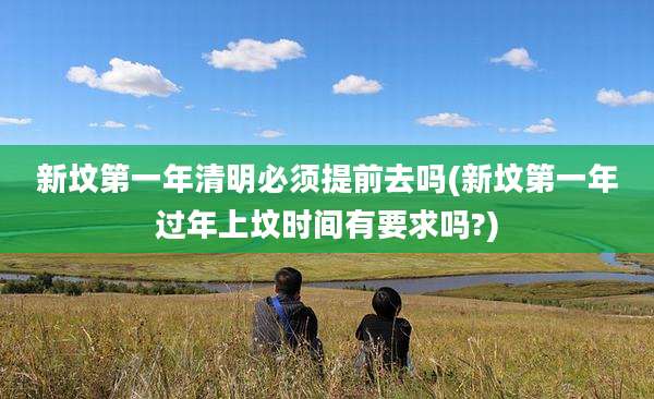 新坟第一年清明必须提前去吗(新坟第一年过年上坟时间有要求吗?)