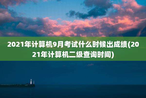 2021年计算机9月考试什么时候出成绩(2021年计算机二级查询时间)
