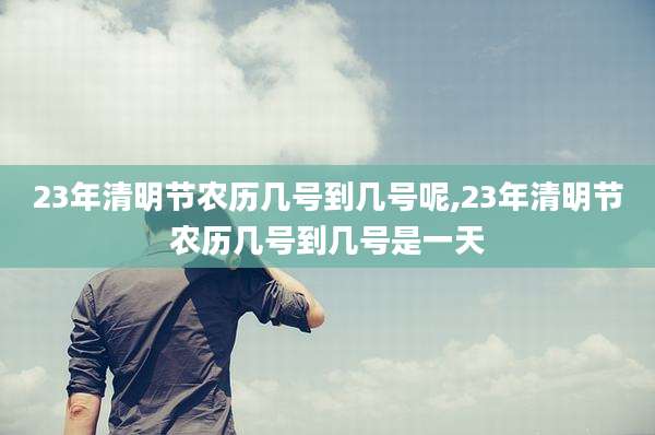 23年清明节农历几号到几号呢,23年清明节农历几号到几号是一天