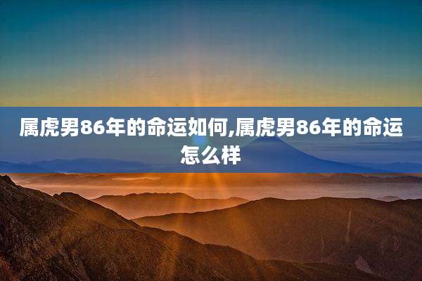 属虎男86年的命运如何,属虎男86年的命运怎么样