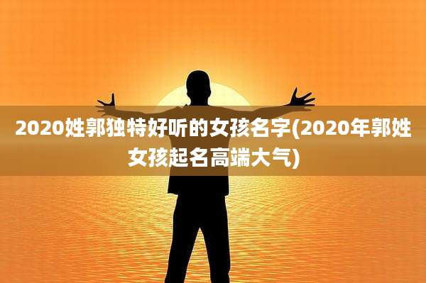 2020姓郭独特好听的女孩名字(2020年郭姓女孩起名高端大气)