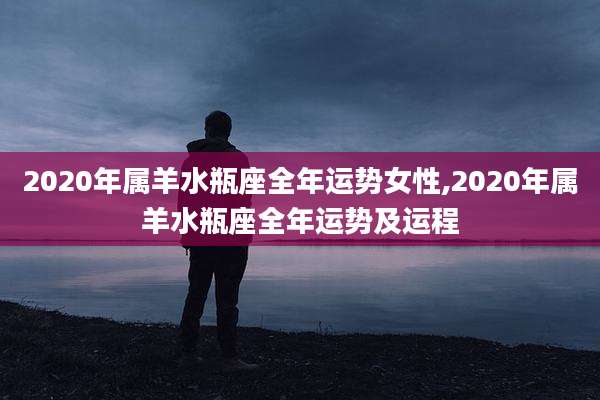 2020年属羊水瓶座全年运势女性,2020年属羊水瓶座全年运势及运程