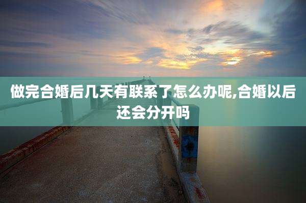 做完合婚后几天有联系了怎么办呢,合婚以后还会分开吗