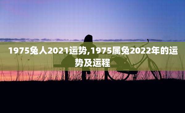 1975兔人2021运势,1975属兔2022年的运势及运程