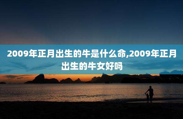 2009年正月出生的牛是什么命,2009年正月出生的牛女好吗