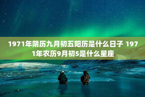 1971年阴历九月初五阳历是什么日子 1971年农历9月初5是什么星座