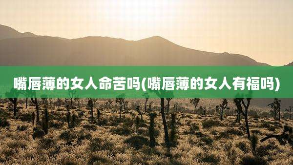嘴唇薄的女人命苦吗(嘴唇薄的女人有福吗)