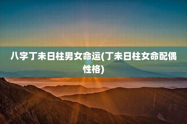 八字丁未日柱男女命运(丁未日柱女命配偶性格)
