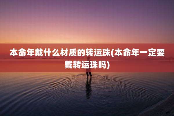本命年戴什么材质的转运珠(本命年一定要戴转运珠吗)