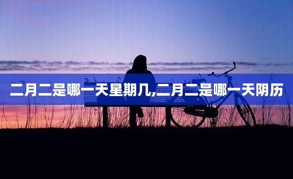 二月二是哪一天星期几,二月二是哪一天阴历